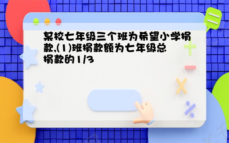 某校七年级三个班为希望小学捐款,(1)班捐款额为七年级总捐款的1/3