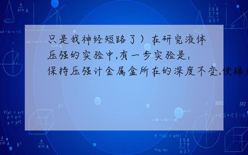 只是我神经短路了）在研究液体压强的实验中,有一步实验是：保持压强计金属盒所在的深度不变,使橡皮膜朝上、朝下、朝任何方向.