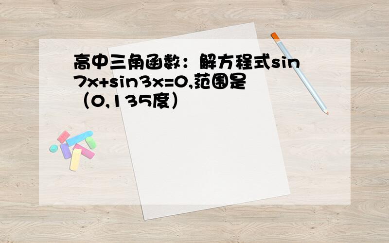 高中三角函数：解方程式sin7x+sin3x=0,范围是（0,135度）