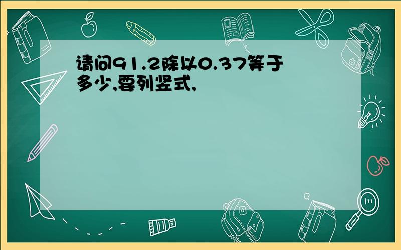 请问91.2除以0.37等于多少,要列竖式,