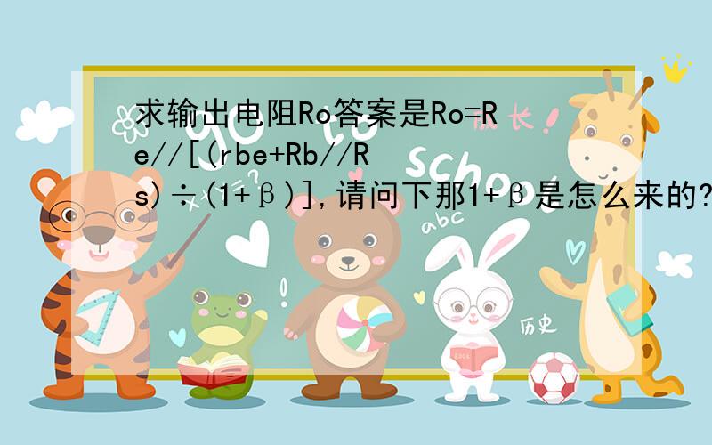 求输出电阻Ro答案是Ro=Re//[(rbe+Rb//Rs)÷(1+β)],请问下那1+β是怎么来的?