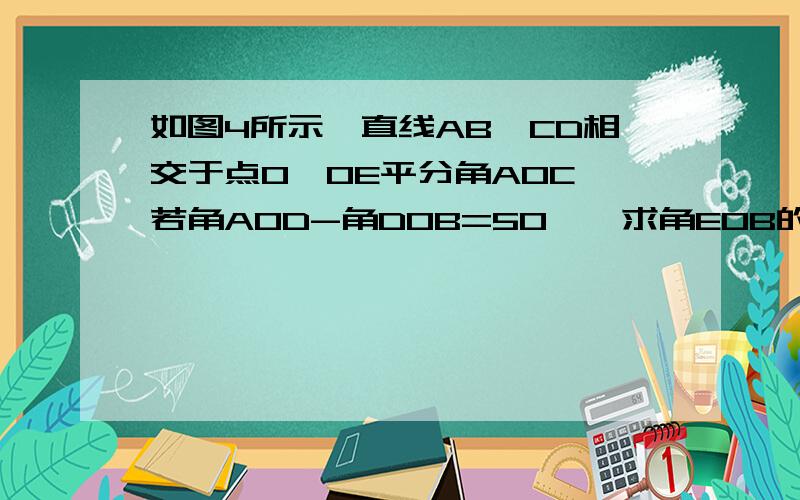 如图4所示,直线AB,CD相交于点O,OE平分角AOC,若角AOD-角DOB=50°,求角EOB的度数.