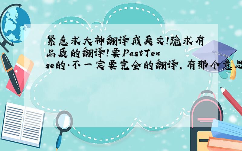 紧急求大神翻译成英文!跪求有品质的翻译!要PastTense的.不一定要完全的翻译,有那个意思就好了.