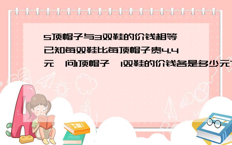 5顶帽子与3双鞋的价钱相等,已知每双鞋比每顶帽子贵4.4元,问1顶帽子、1双鞋的价钱各是多少元?