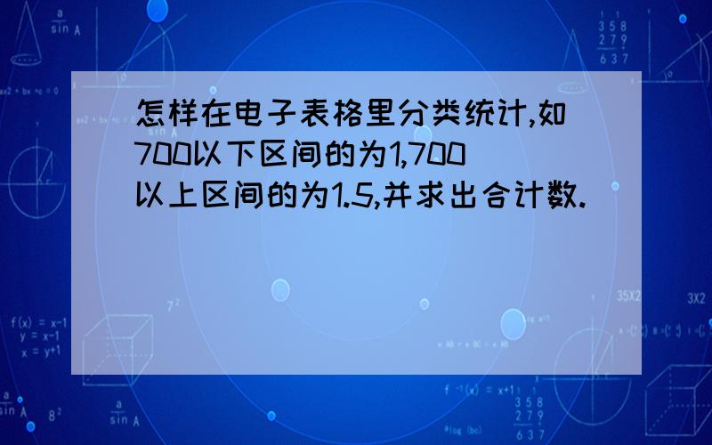 怎样在电子表格里分类统计,如700以下区间的为1,700以上区间的为1.5,并求出合计数.