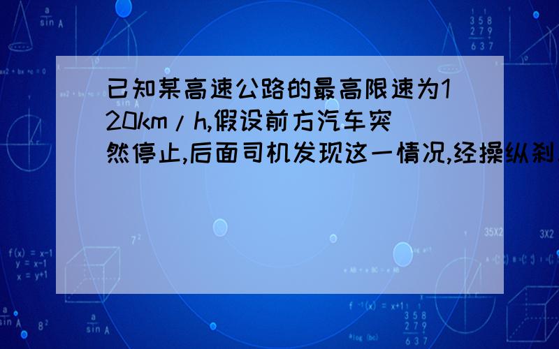 已知某高速公路的最高限速为120km/h,假设前方汽车突然停止,后面司机发现这一情况,经操纵刹车到汽车开始操纵刹车,到汽