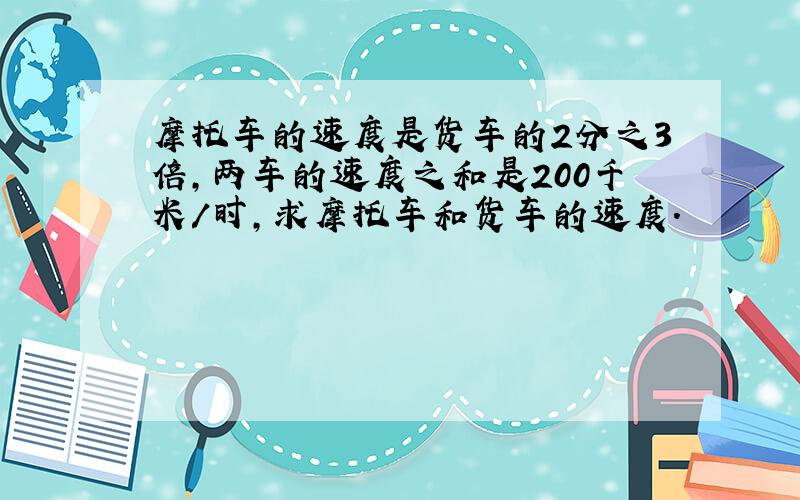 摩托车的速度是货车的2分之3倍,两车的速度之和是200千米/时,求摩托车和货车的速度.