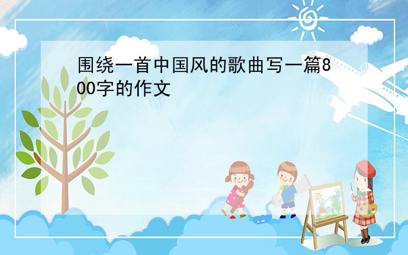 围绕一首中国风的歌曲写一篇800字的作文