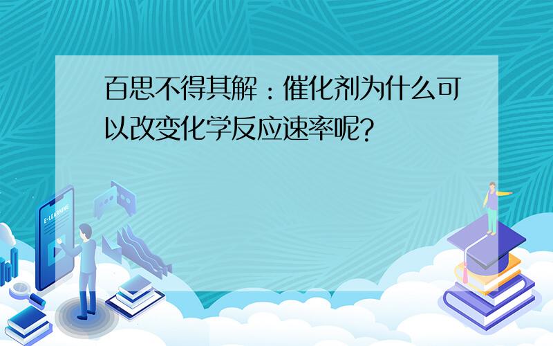 百思不得其解：催化剂为什么可以改变化学反应速率呢?