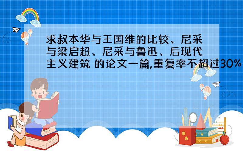 求叔本华与王国维的比较、尼采与梁启超、尼采与鲁迅、后现代主义建筑 的论文一篇,重复率不超过30%