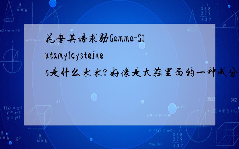 花学英语求助Gamma-Glutamylcysteines是什么东东?好像是大蒜里面的一种成分