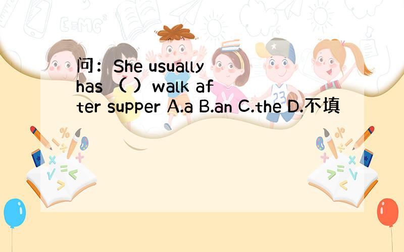 问：She usually has （ ）walk after supper A.a B.an C.the D.不填