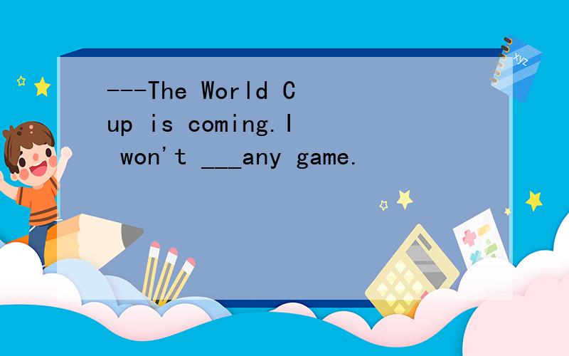 ---The World Cup is coming.I won't ___any game.