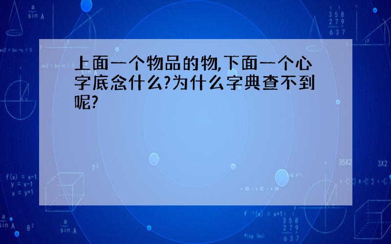 上面一个物品的物,下面一个心字底念什么?为什么字典查不到呢?