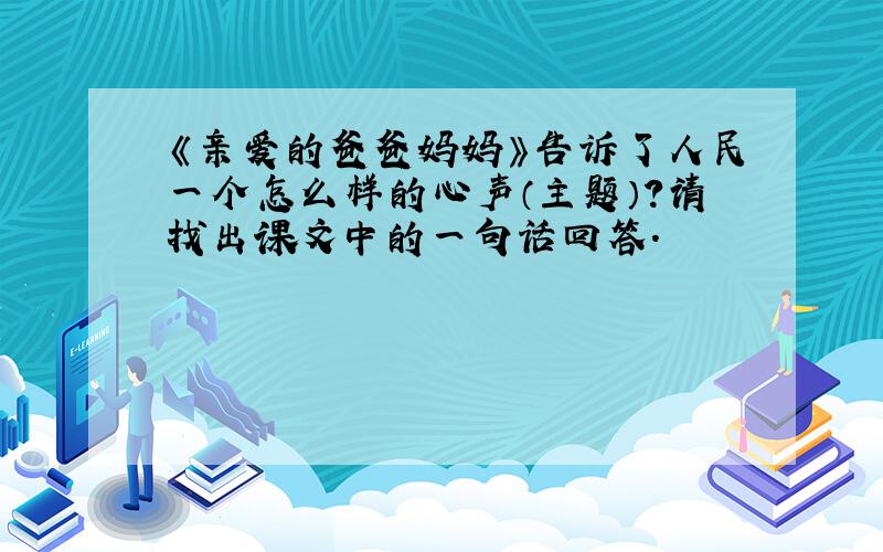 《亲爱的爸爸妈妈》告诉了人民一个怎么样的心声（主题）?请找出课文中的一句话回答.