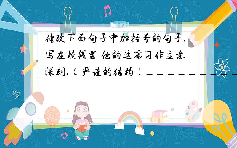 修改下面句子中加括号的句子.写在横线里 他的这篇习作立意深刻,（严谨的结构）_________.语言流畅,在全