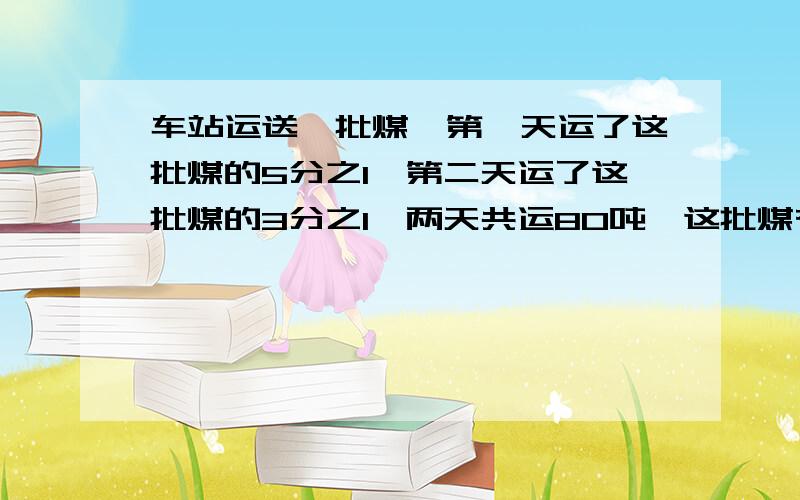 车站运送一批煤,第一天运了这批煤的5分之1,第二天运了这批煤的3分之1,两天共运80吨,这批煤有多少吨?