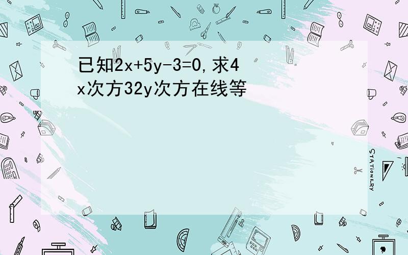 已知2x+5y-3=0,求4x次方32y次方在线等