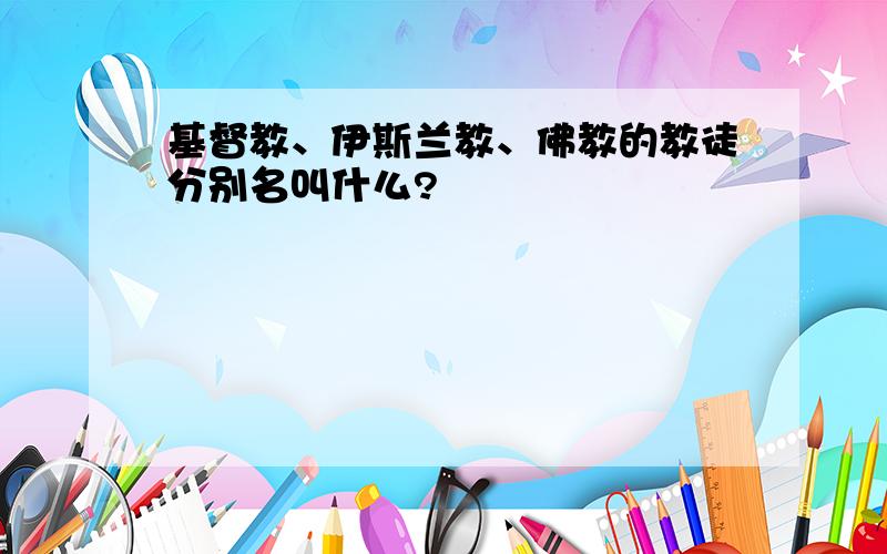 基督教、伊斯兰教、佛教的教徒分别名叫什么?