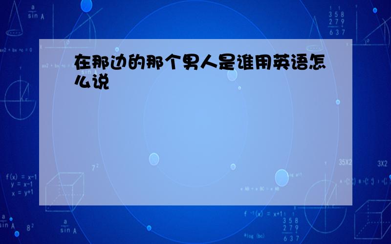 在那边的那个男人是谁用英语怎么说