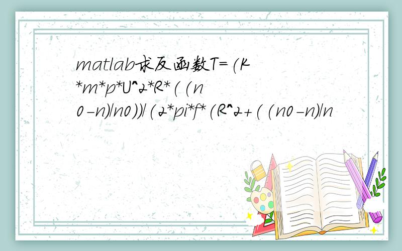 matlab求反函数T=(K*m*p*U^2*R*((n0-n)/n0))/(2*pi*f*(R^2+((n0-n)/n