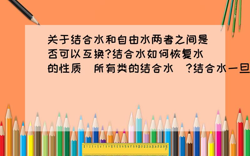 关于结合水和自由水两者之间是否可以互换?结合水如何恢复水的性质（所有类的结合水）?结合水一旦产生就不能再像普通水分子一样