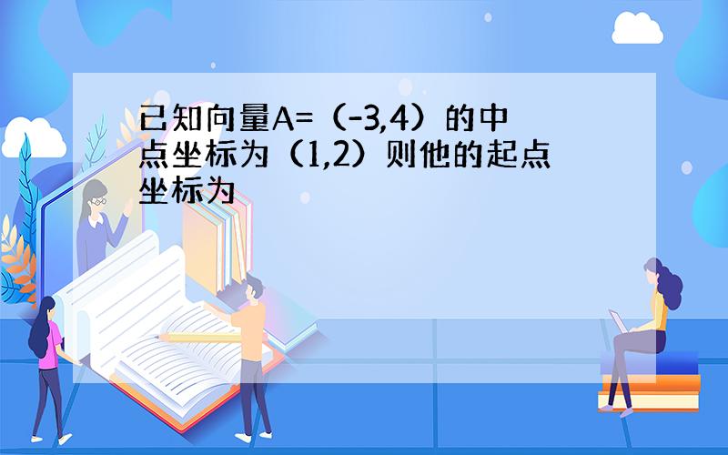 已知向量A=（-3,4）的中点坐标为（1,2）则他的起点坐标为