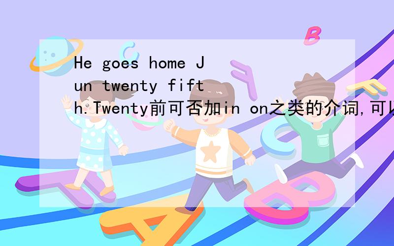 He goes home Jun twenty fifth.Twenty前可否加in on之类的介词,可以加哪个词?