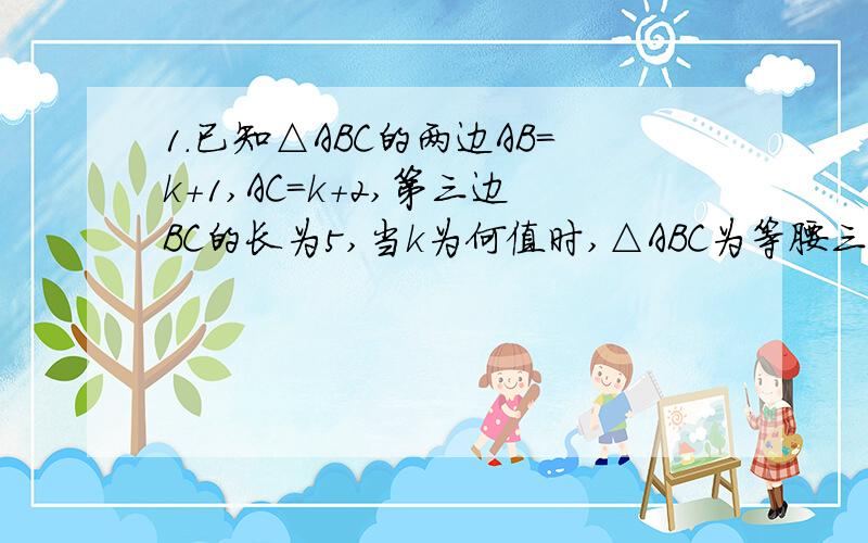 1.已知△ABC的两边AB=k+1,AC=k+2,第三边BC的长为5,当k为何值时,△ABC为等腰三角形?