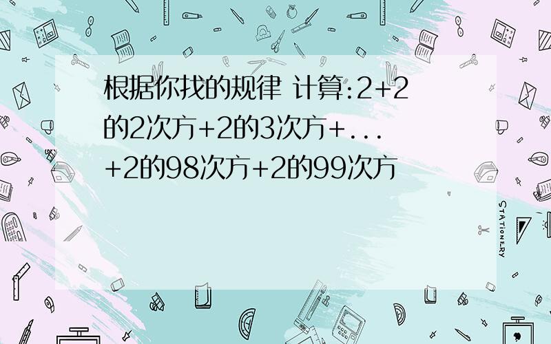 根据你找的规律 计算:2+2的2次方+2的3次方+...+2的98次方+2的99次方