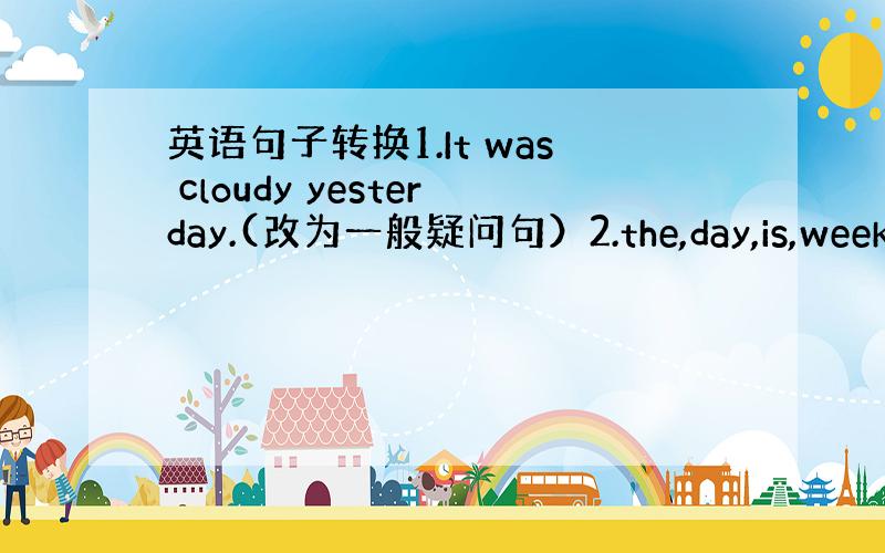 英语句子转换1.It was cloudy yesterday.(改为一般疑问句）2.the,day,is,week,t