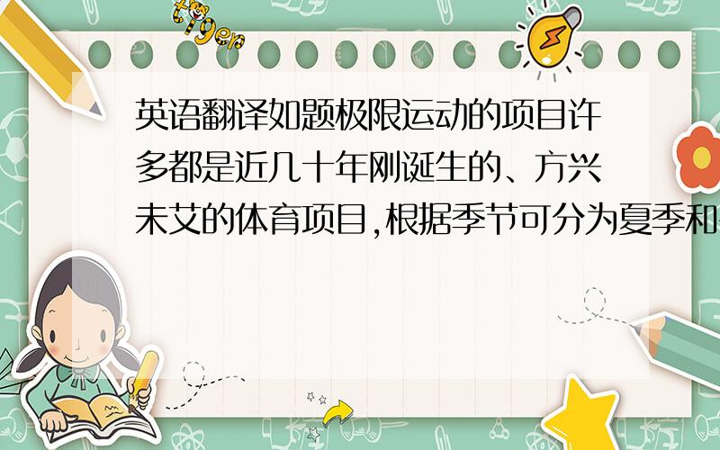 英语翻译如题极限运动的项目许多都是近几十年刚诞生的、方兴未艾的体育项目,根据季节可分为夏季和冬季两大类,运动领域涉及“海