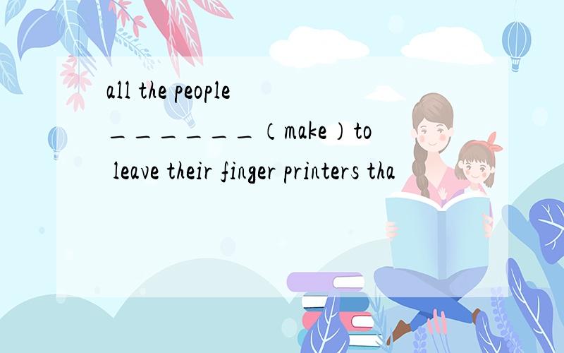 all the people______（make）to leave their finger printers tha