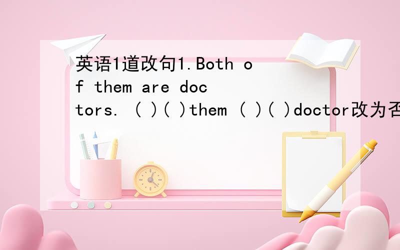 英语1道改句1.Both of them are doctors. ( )( )them ( )( )doctor改为否