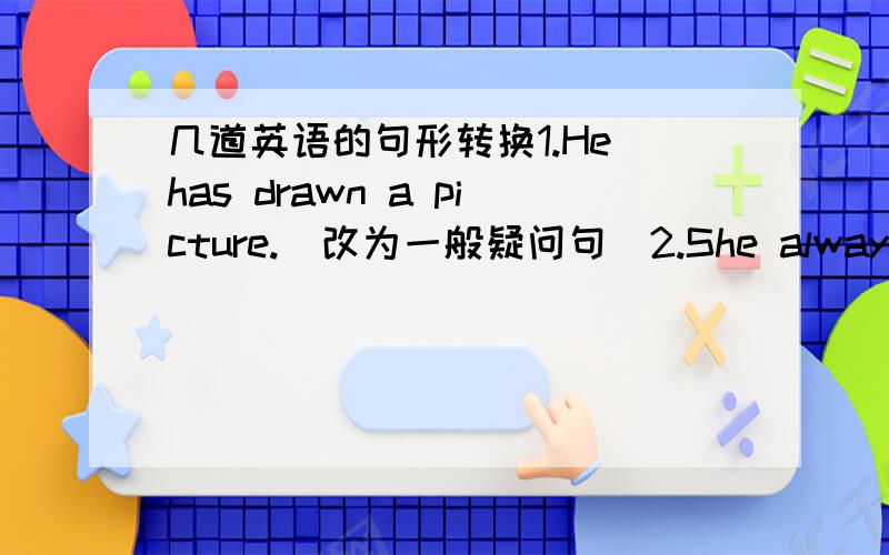 几道英语的句形转换1.He has drawn a picture.(改为一般疑问句）2.She always has