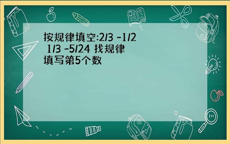 按规律填空:2/3 -1/2 1/3 -5/24 找规律填写第5个数