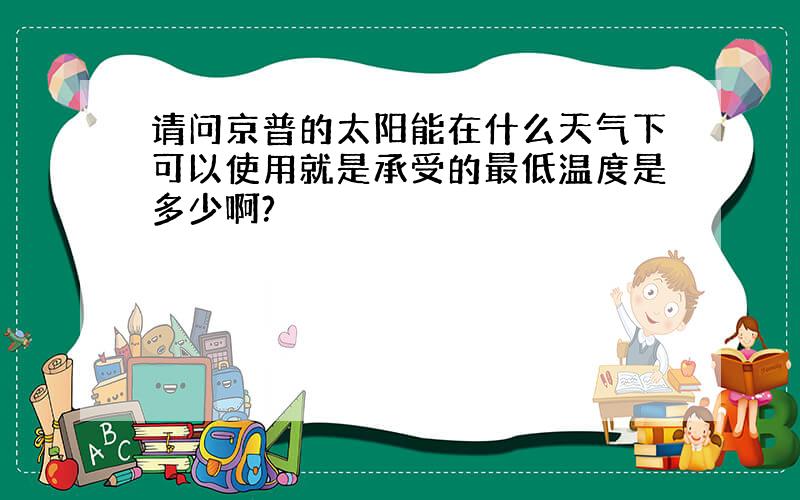 请问京普的太阳能在什么天气下可以使用就是承受的最低温度是多少啊?