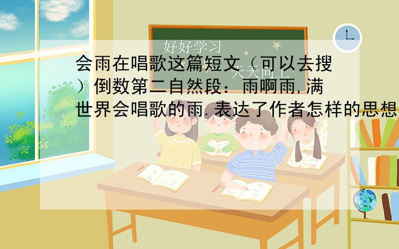 会雨在唱歌这篇短文（可以去搜）倒数第二自然段：雨啊雨,满世界会唱歌的雨.表达了作者怎样的思想感情