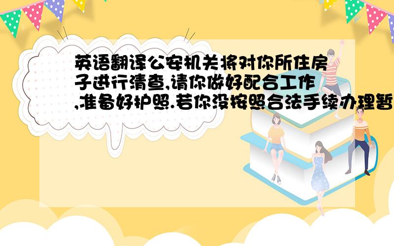 英语翻译公安机关将对你所住房子进行清查,请你做好配合工作,准备好护照.若你没按照合法手续办理暂住,公安机关将对你进行处理