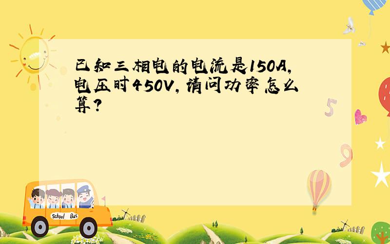 已知三相电的电流是150A,电压时450V,请问功率怎么算?