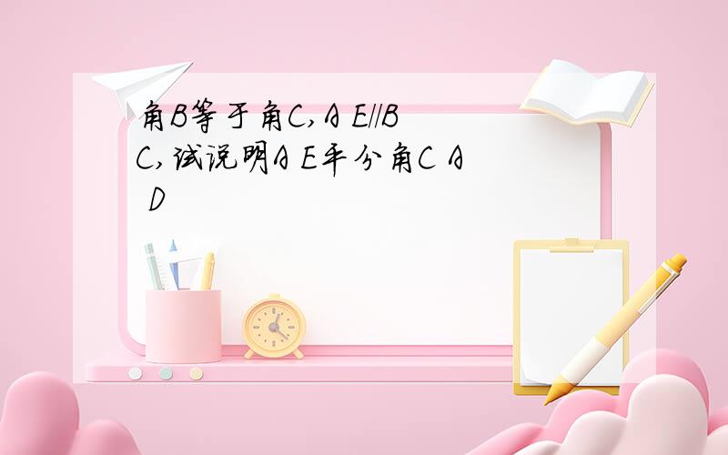 角B等于角C,A E//B C,试说明A E平分角C A D