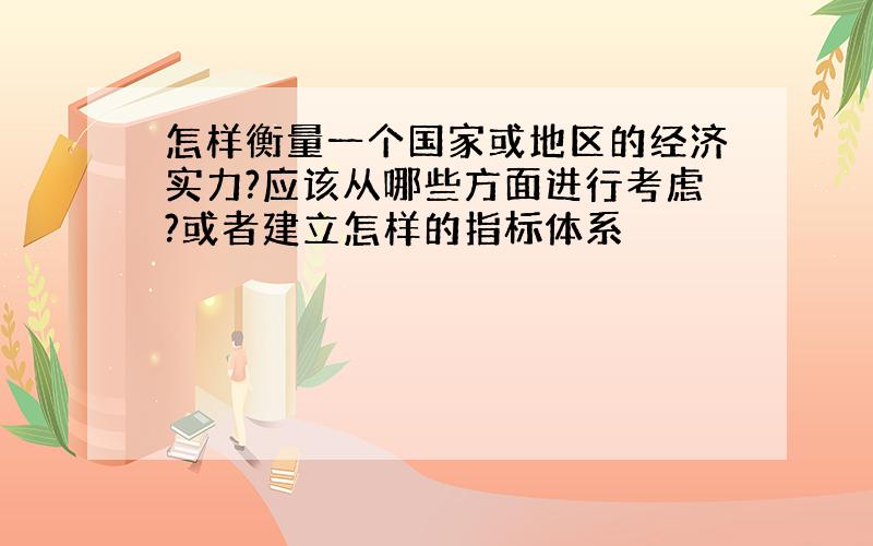 怎样衡量一个国家或地区的经济实力?应该从哪些方面进行考虑?或者建立怎样的指标体系