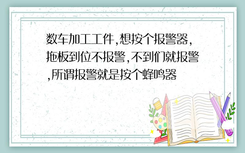 数车加工工件,想按个报警器,拖板到位不报警,不到们就报警,所谓报警就是按个蜂鸣器