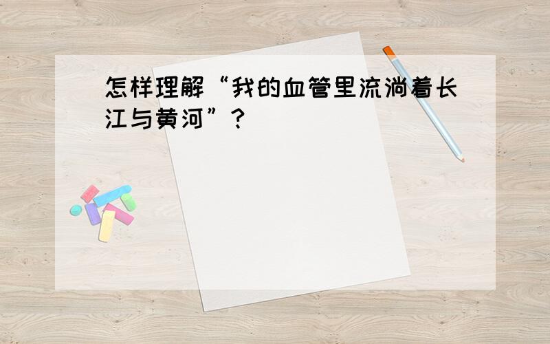 怎样理解“我的血管里流淌着长江与黄河”?