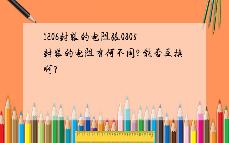 1206封装的电阻跟0805封装的电阻有何不同?能否互换啊?