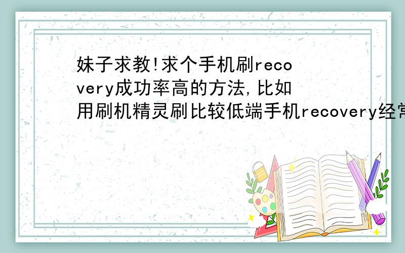 妹子求教!求个手机刷recovery成功率高的方法,比如用刷机精灵刷比较低端手机recovery经常遇到没有算法的情况,