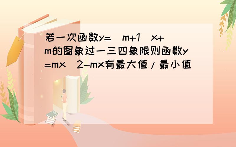 若一次函数y=(m+1)x+m的图象过一三四象限则函数y=mx^2-mx有最大值/最小值（