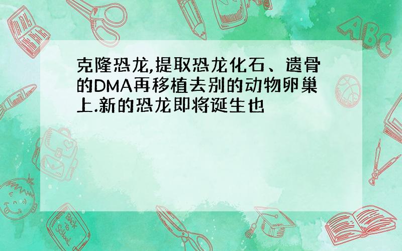 克隆恐龙,提取恐龙化石、遗骨的DMA再移植去别的动物卵巢上.新的恐龙即将诞生也