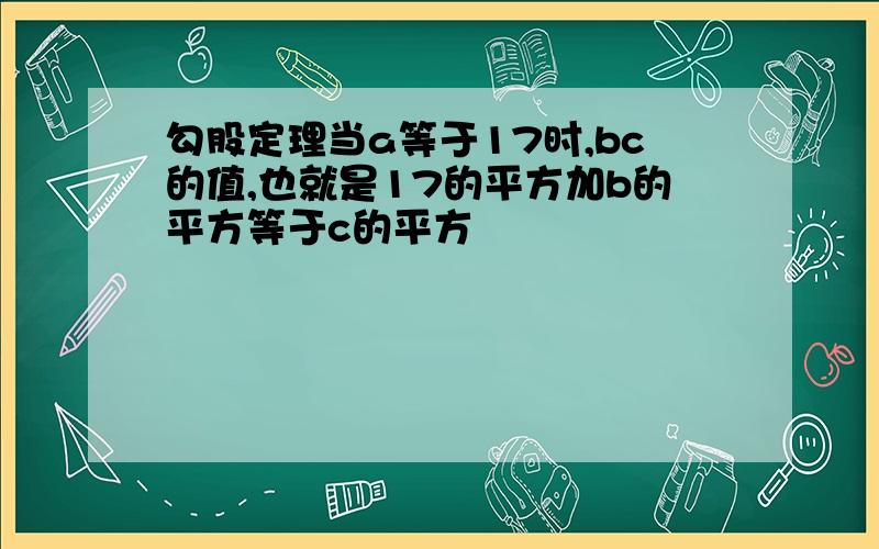 勾股定理当a等于17时,bc的值,也就是17的平方加b的平方等于c的平方