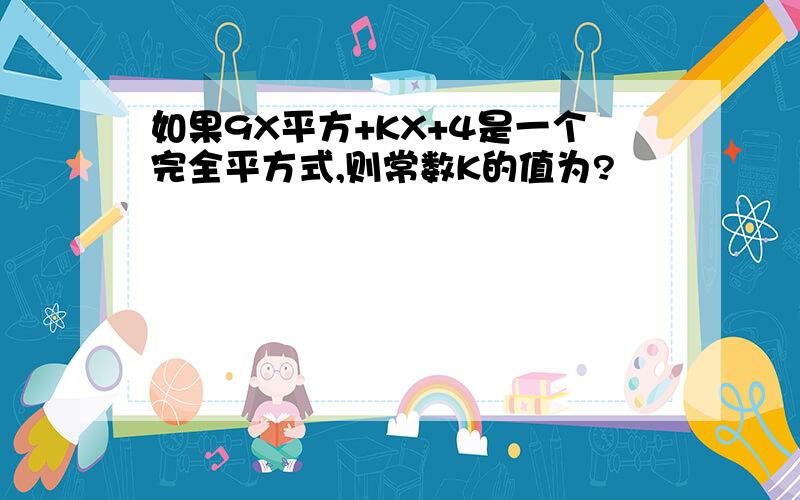 如果9X平方+KX+4是一个完全平方式,则常数K的值为?